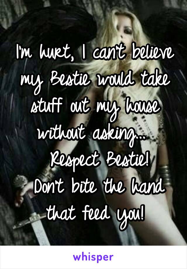 I'm hurt, I can't believe my Bestie would take stuff out my house without asking... 
 Respect Bestie!
 Don't bite the hand that feed you!