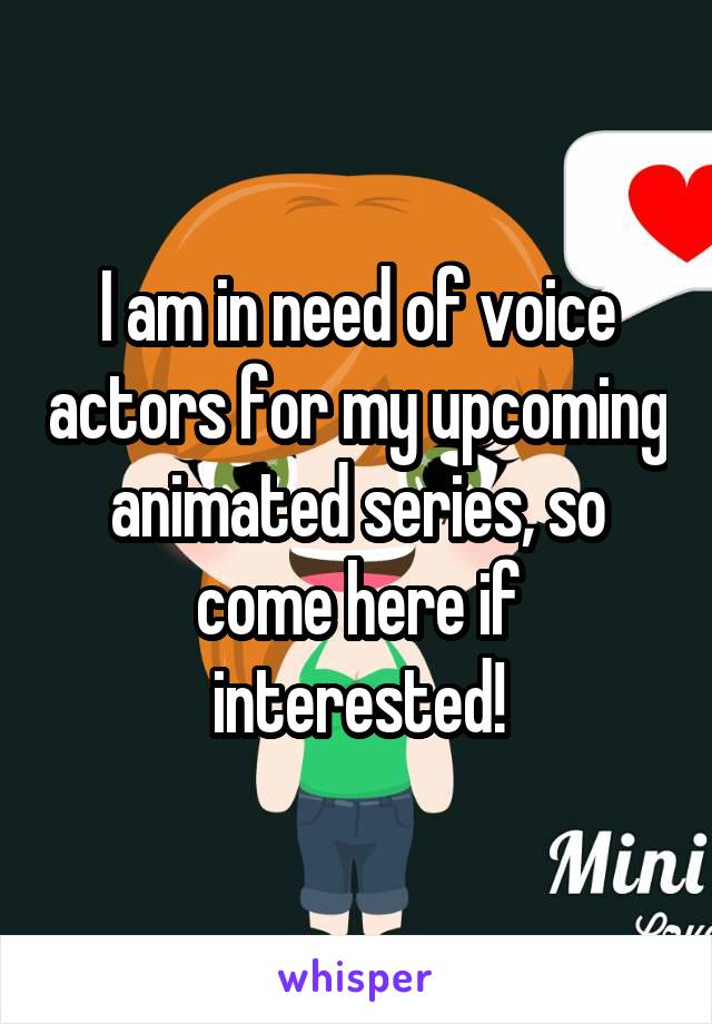 I am in need of voice actors for my upcoming animated series, so come here if interested!