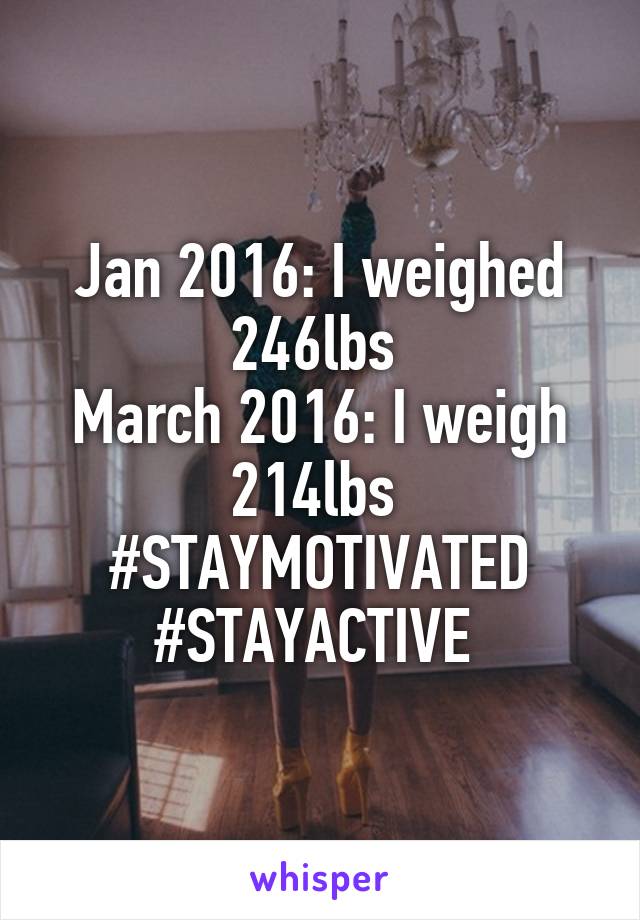 Jan 2016: I weighed 246lbs 
March 2016: I weigh 214lbs 
#STAYMOTIVATED #STAYACTIVE 