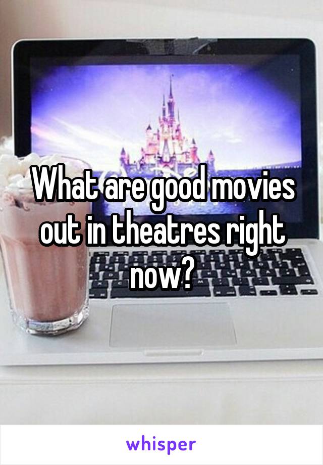 What are good movies out in theatres right now?