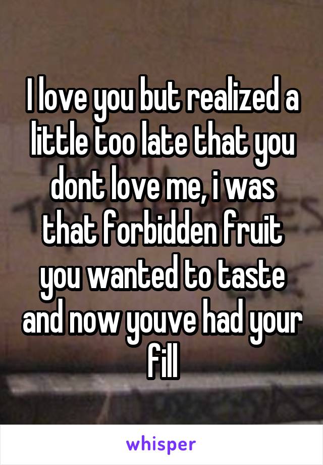 I love you but realized a little too late that you dont love me, i was that forbidden fruit you wanted to taste and now youve had your fill