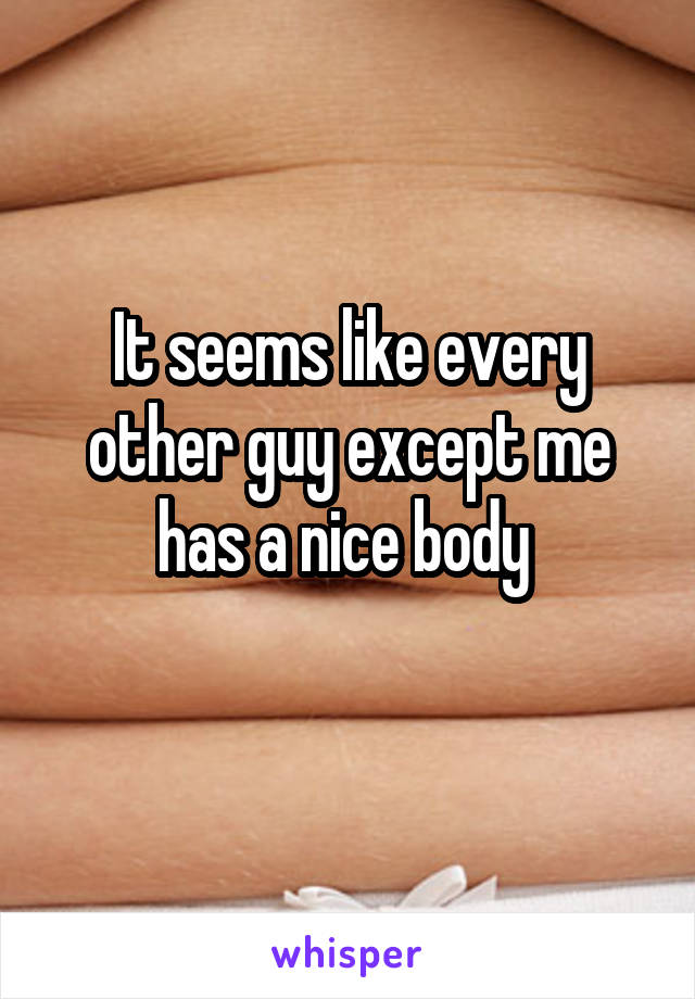 It seems like every other guy except me has a nice body 
