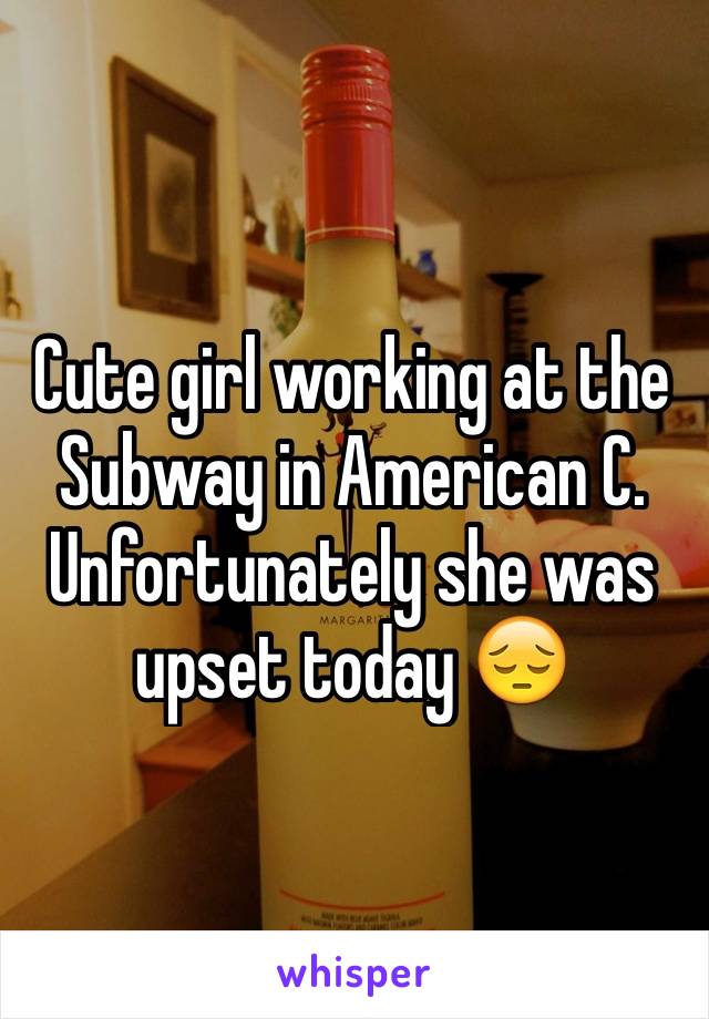 Cute girl working at the Subway in American C. Unfortunately she was upset today 😔