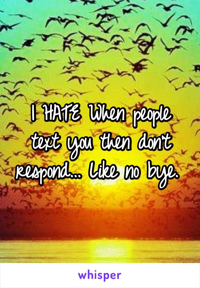 I HATE When people text you then don't respond... Like no bye. 