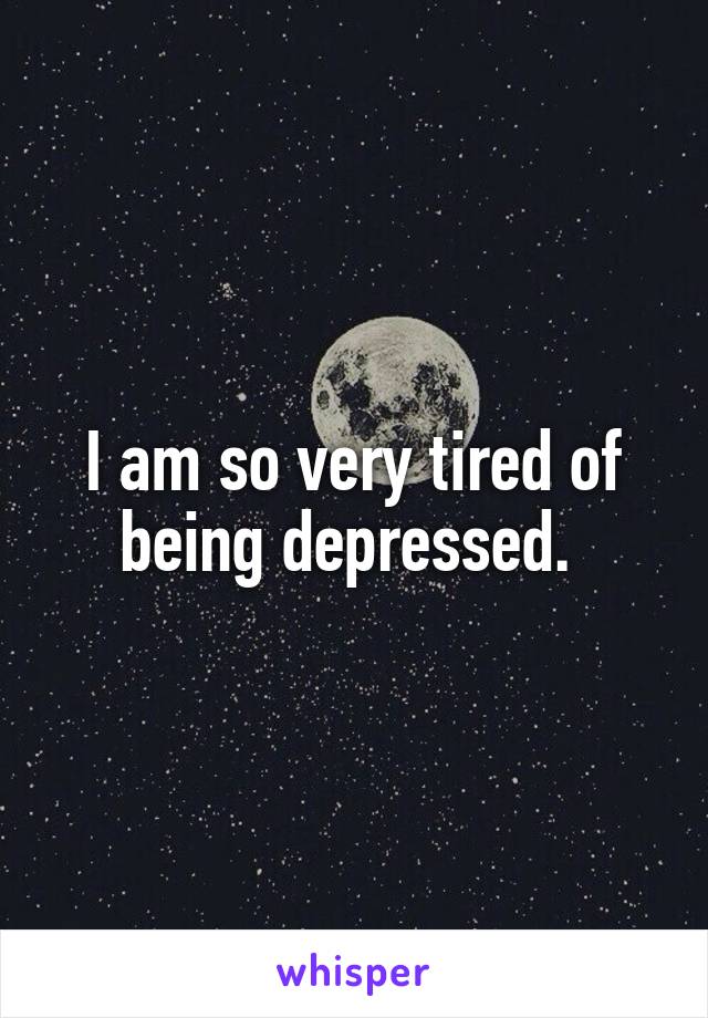 I am so very tired of being depressed. 