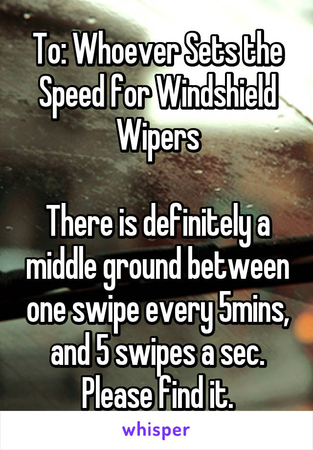 To: Whoever Sets the Speed for Windshield Wipers

There is definitely a middle ground between one swipe every 5mins, and 5 swipes a sec.
Please find it.