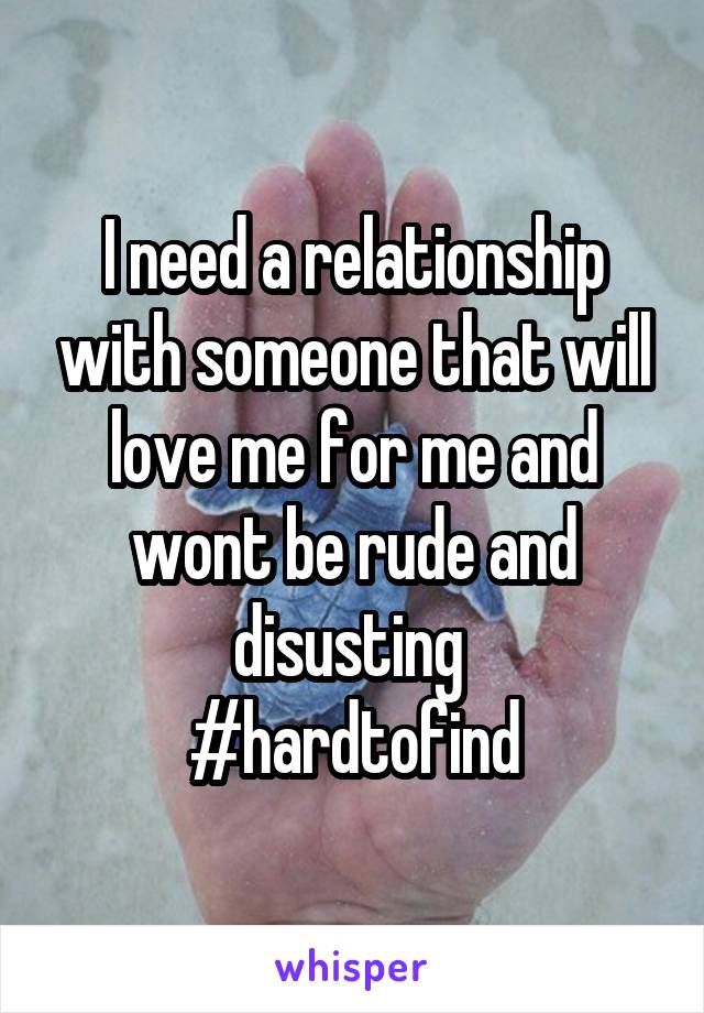 I need a relationship with someone that will love me for me and wont be rude and disusting 
#hardtofind