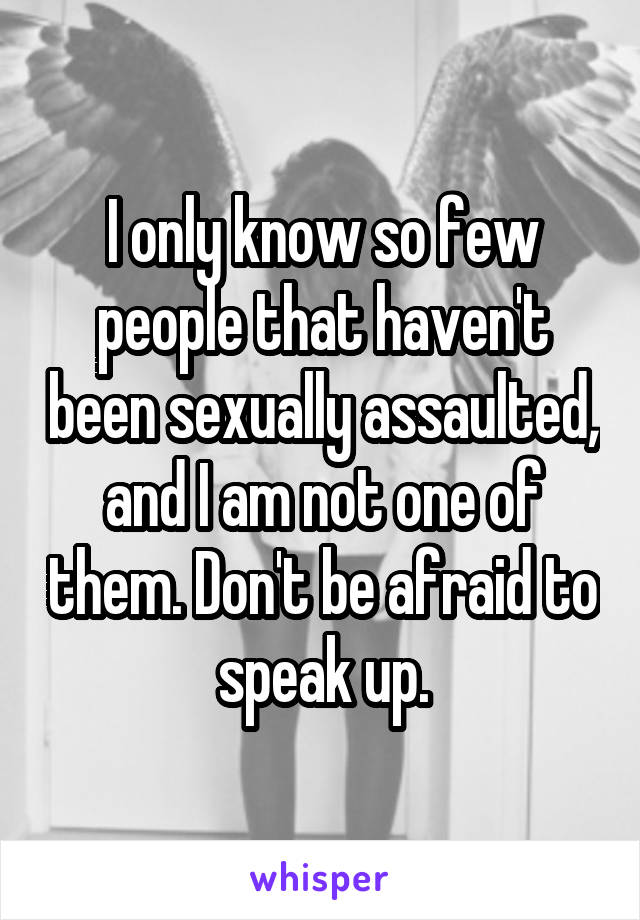 I only know so few people that haven't been sexually assaulted, and I am not one of them. Don't be afraid to speak up.