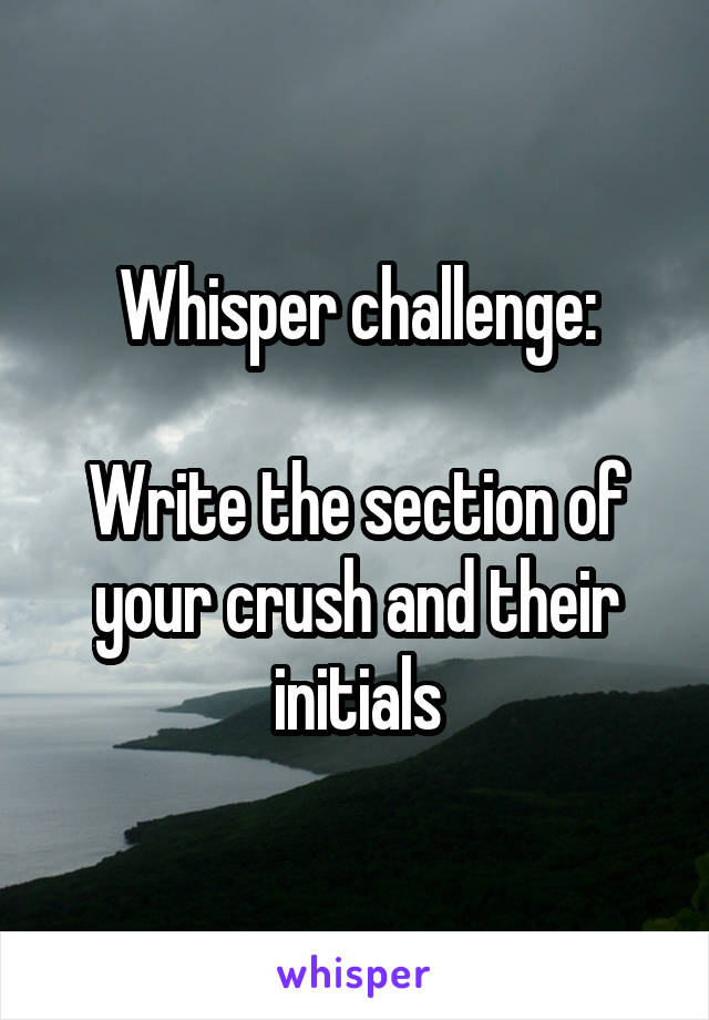 Whisper challenge:

Write the section of your crush and their initials