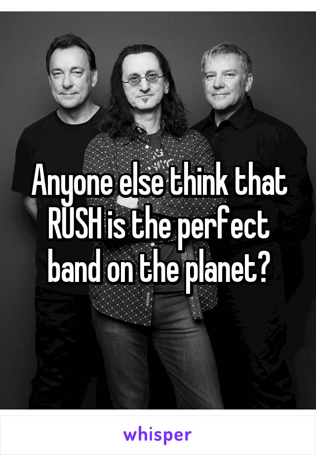 Anyone else think that RUSH is the perfect band on the planet?