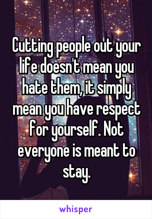 Cutting people out your life doesn't mean you hate them, it simply mean you have respect for yourself. Not everyone is meant to stay.