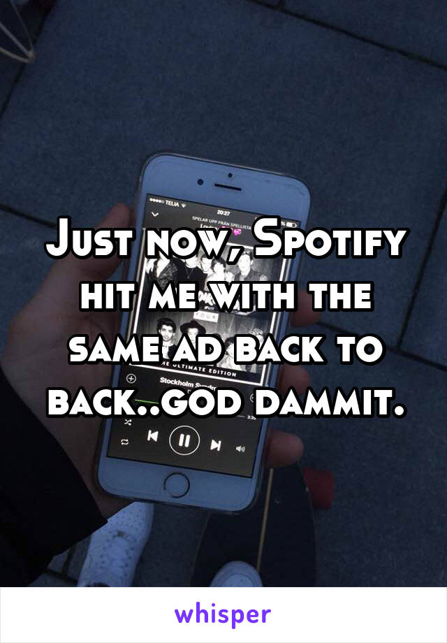 Just now, Spotify hit me with the same ad back to back..god dammit.