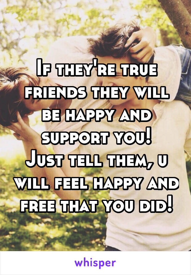 If they're true friends they will be happy and support you!
Just tell them, u will feel happy and free that you did!