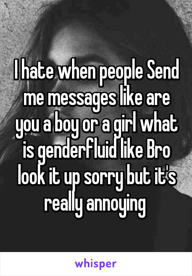 I hate when people Send me messages like are you a boy or a girl what is genderfluid like Bro look it up sorry but it's really annoying 