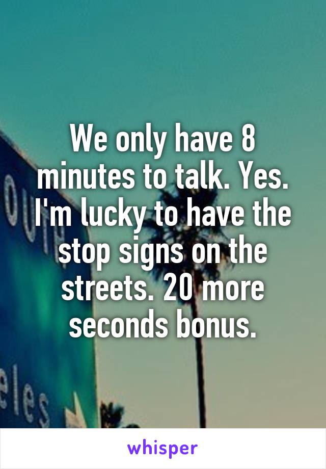 We only have 8 minutes to talk. Yes. I'm lucky to have the stop signs on the streets. 20 more seconds bonus.