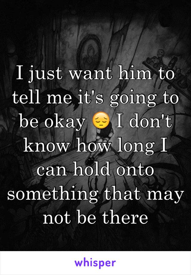 I just want him to tell me it's going to be okay 😔 I don't know how long I can hold onto something that may not be there