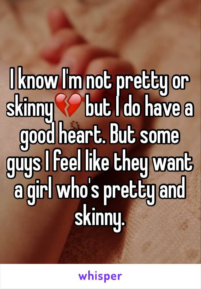 I know I'm not pretty or skinny💔 but I do have a good heart. But some guys I feel like they want a girl who's pretty and skinny. 