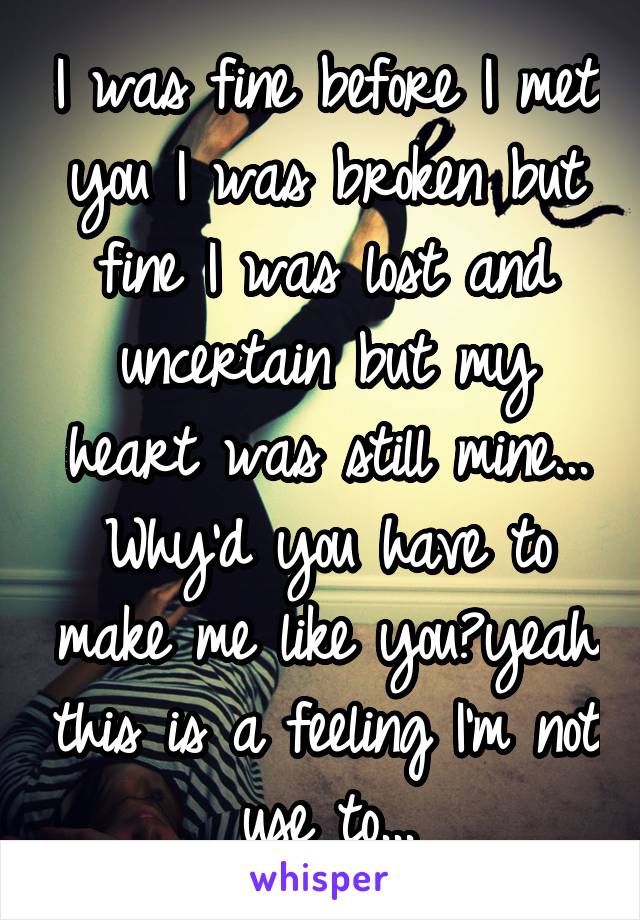 I was fine before I met you I was broken but fine I was lost and uncertain but my heart was still mine...
Why'd you have to make me like you?yeah this is a feeling I'm not use to...