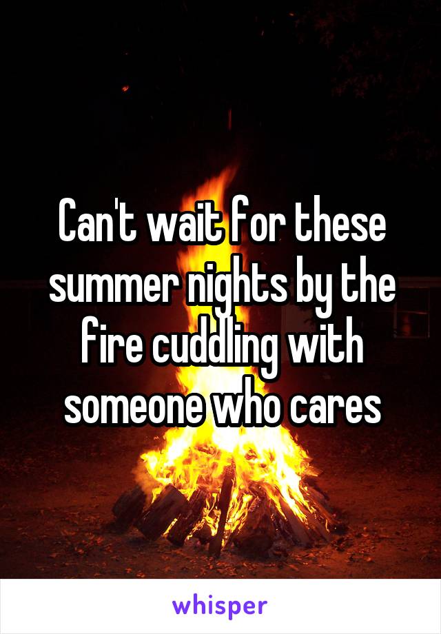 Can't wait for these summer nights by the fire cuddling with someone who cares