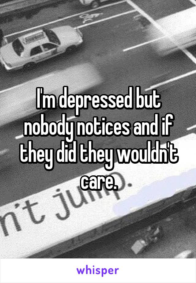 I'm depressed but nobody notices and if they did they wouldn't care.