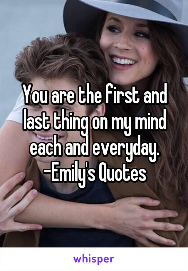 You are the first and last thing on my mind each and everyday.
-Emily's Quotes