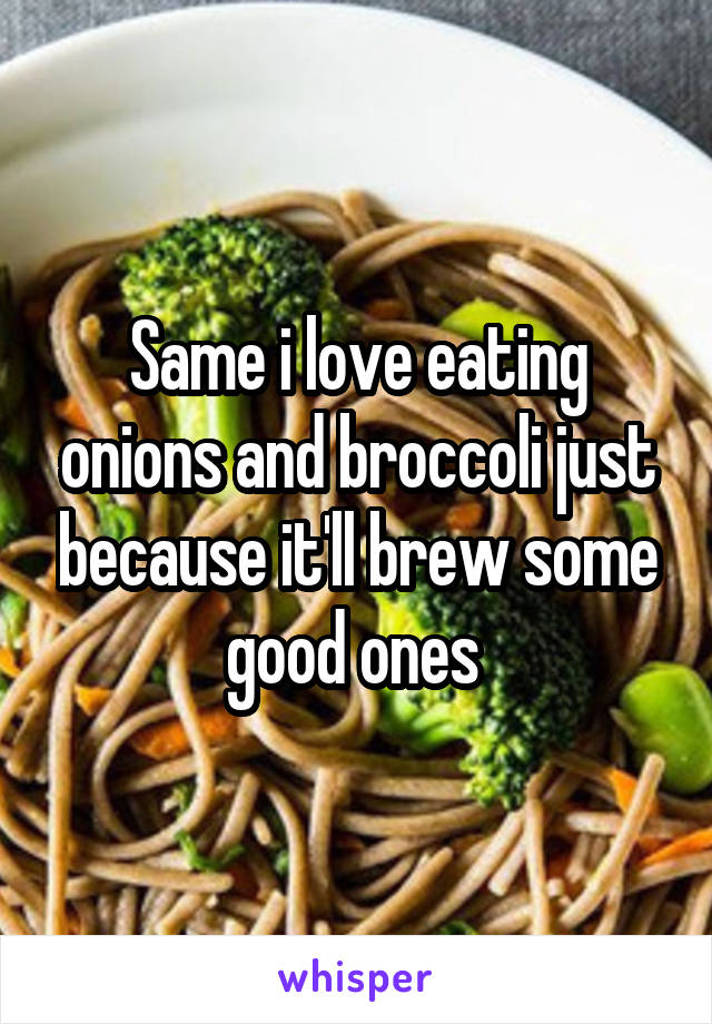 Same i love eating onions and broccoli just because it'll brew some good ones 