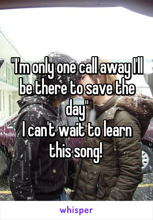 "I'm only one call away I'll be there to save the day"
I can't wait to learn this song! 