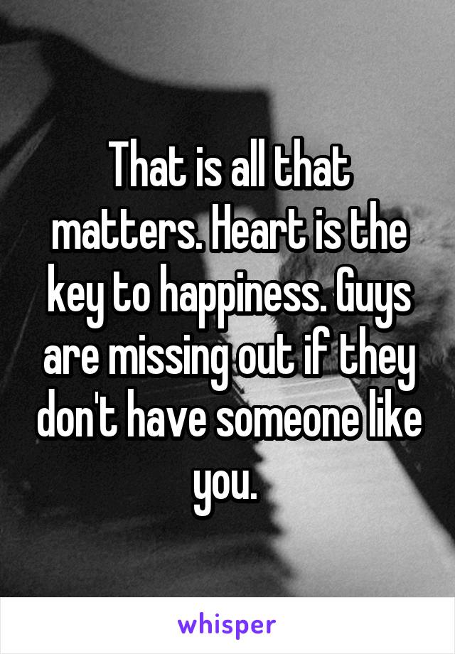 That is all that matters. Heart is the key to happiness. Guys are missing out if they don't have someone like you. 