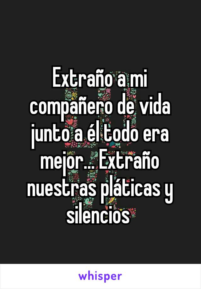 Extraño a mi compañero de vida junto a él todo era mejor... Extraño nuestras pláticas y silencios 