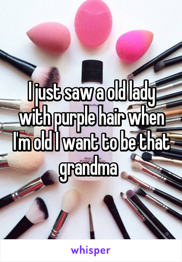 I just saw a old lady with purple hair when I'm old I want to be that grandma  