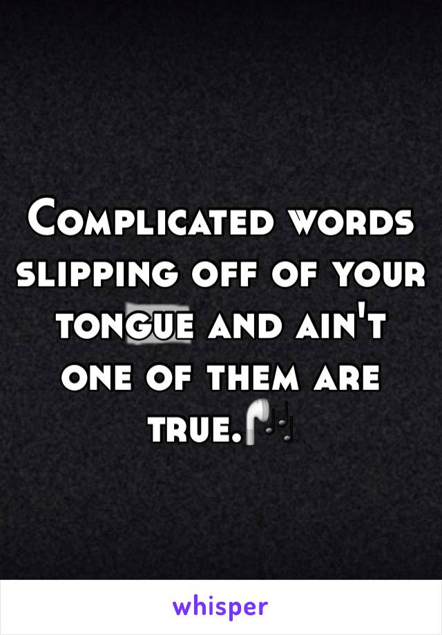 Complicated words slipping off of your tongue and ain't one of them are true.🎧  