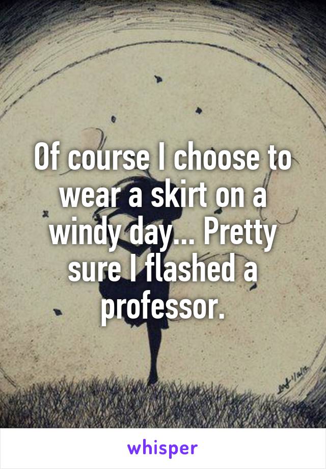 Of course I choose to wear a skirt on a windy day... Pretty sure I flashed a professor.