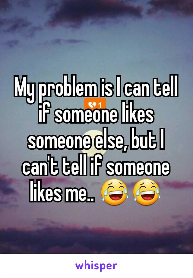 My problem is I can tell if someone likes someone else, but I can't tell if someone likes me.. 😂😂