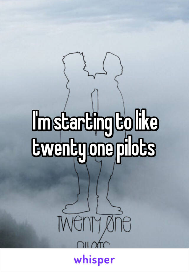 I'm starting to like twenty one pilots 