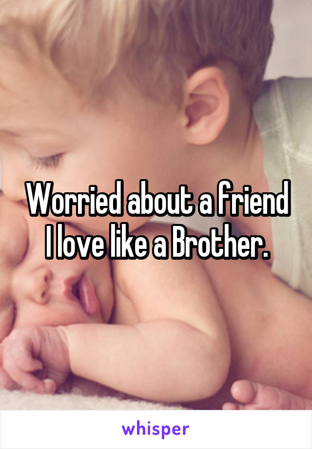 Worried about a friend I love like a Brother.