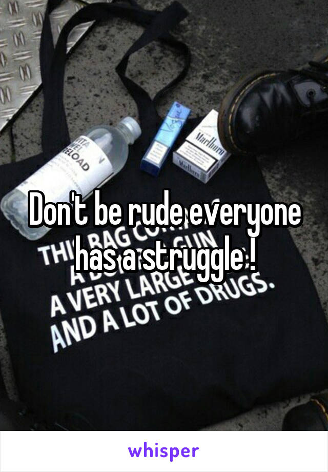 Don't be rude everyone has a struggle !