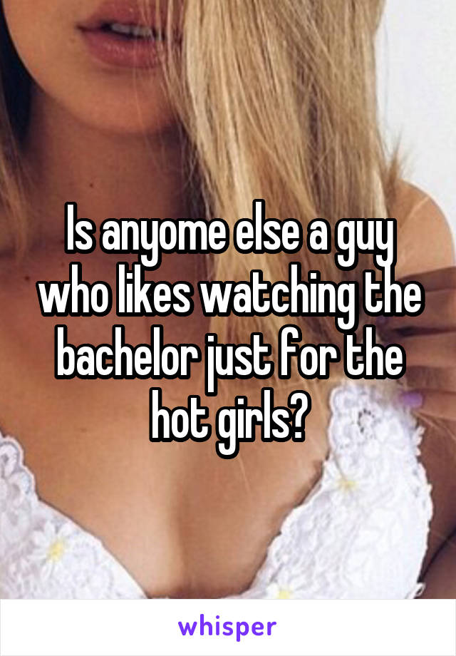 Is anyome else a guy who likes watching the bachelor just for the hot girls?