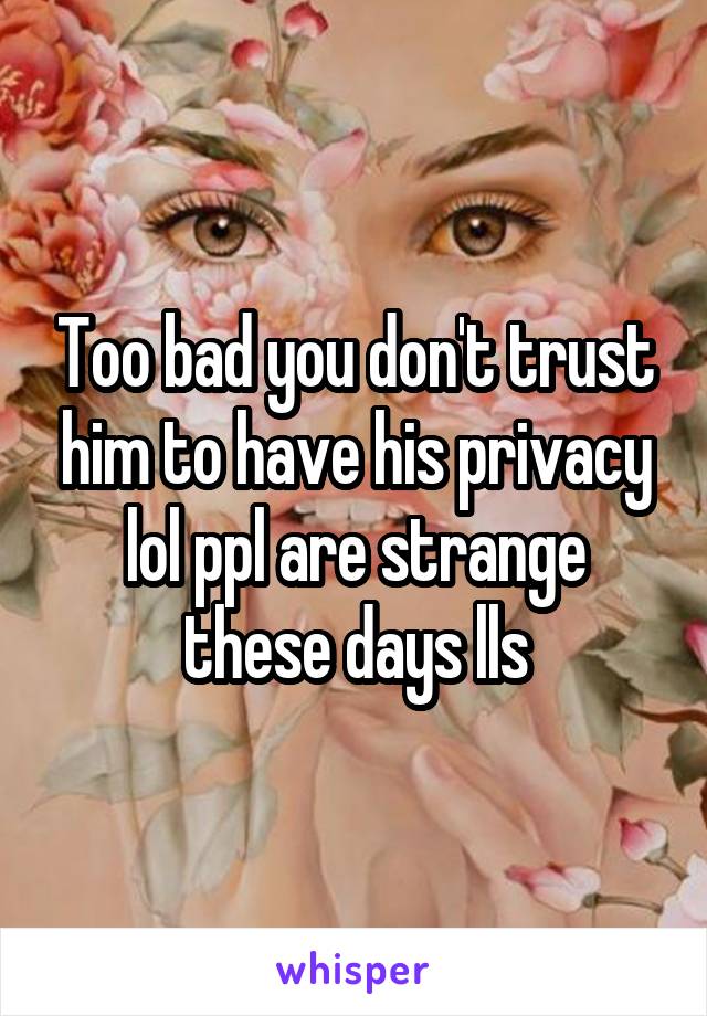 Too bad you don't trust him to have his privacy lol ppl are strange these days lls