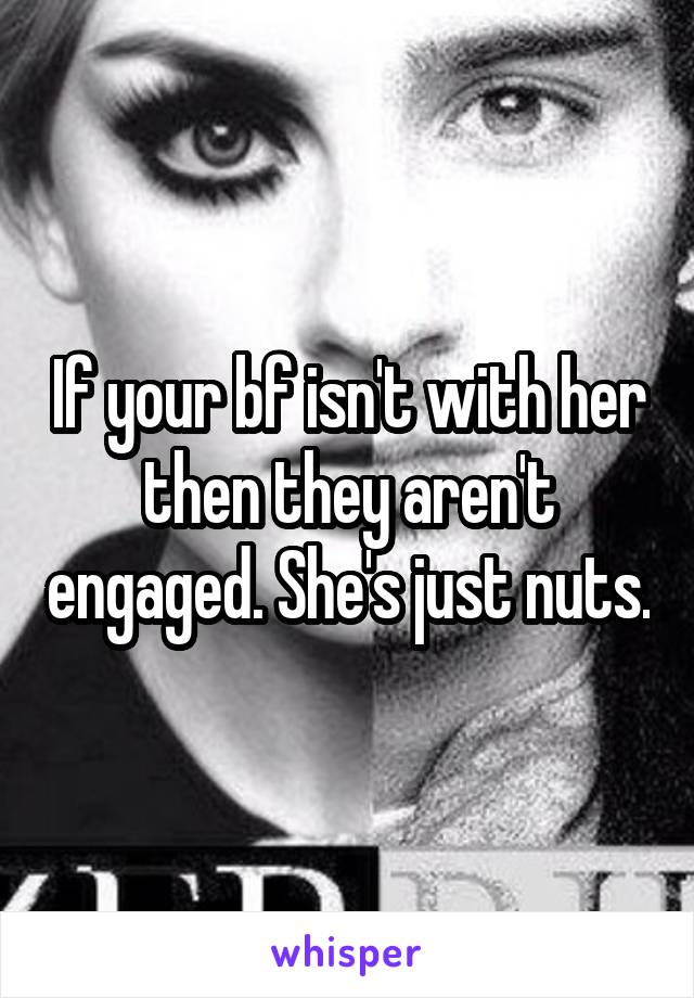 If your bf isn't with her then they aren't engaged. She's just nuts.