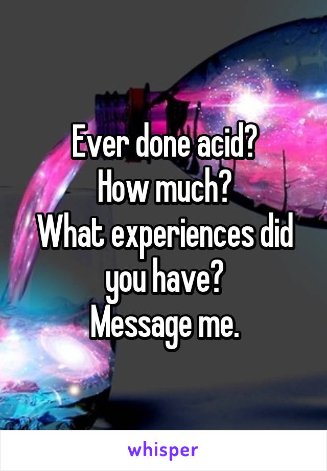 Ever done acid?
How much?
What experiences did you have?
Message me.