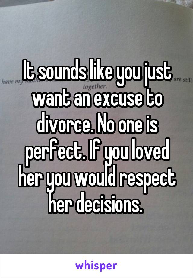 It sounds like you just want an excuse to divorce. No one is perfect. If you loved her you would respect her decisions. 