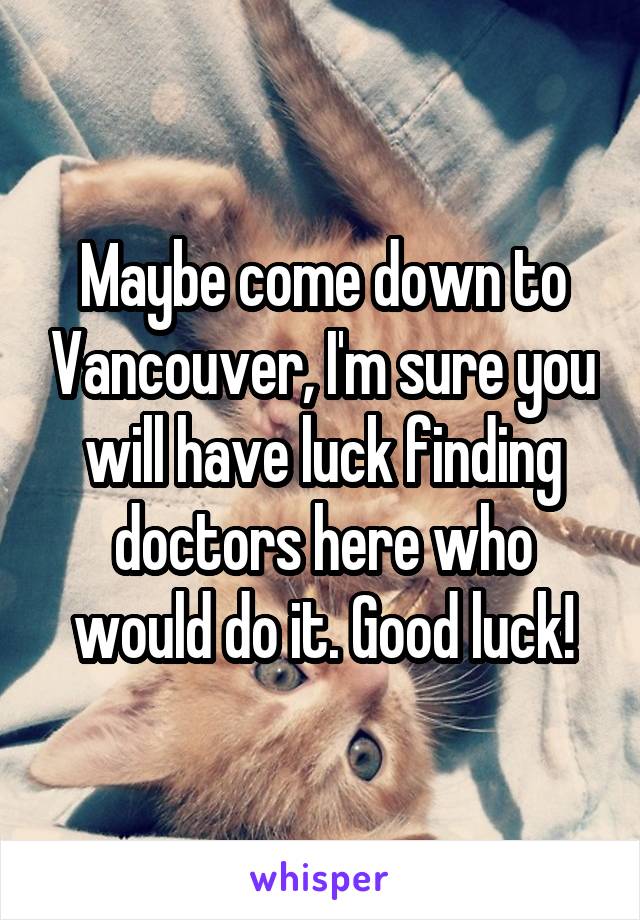 Maybe come down to Vancouver, I'm sure you will have luck finding doctors here who would do it. Good luck!