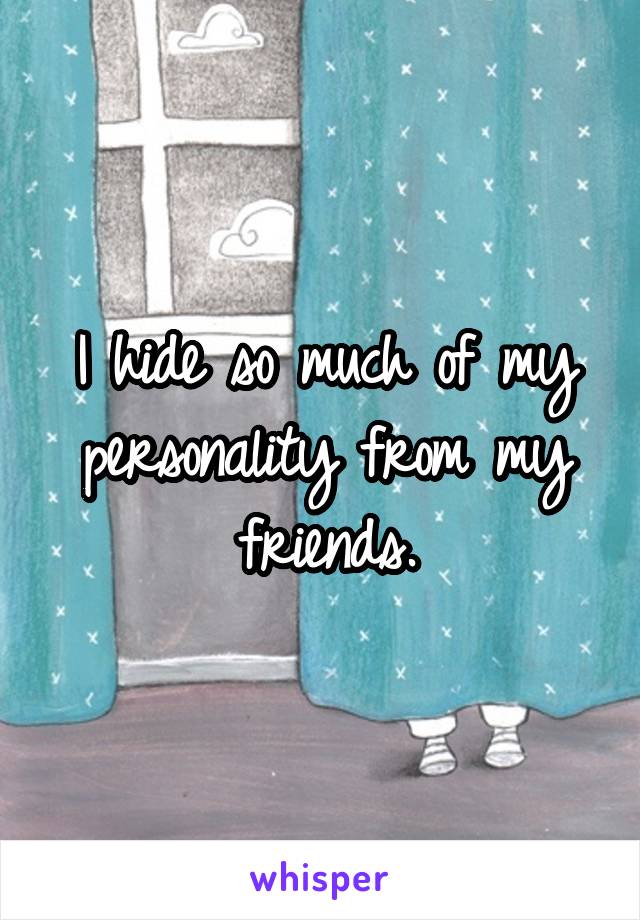 I hide so much of my personality from my friends.