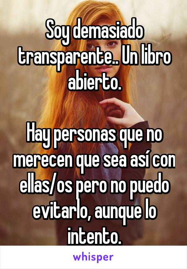 Soy demasiado transparente.. Un libro abierto.

Hay personas que no merecen que sea así con ellas/os pero no puedo evitarlo, aunque lo intento.