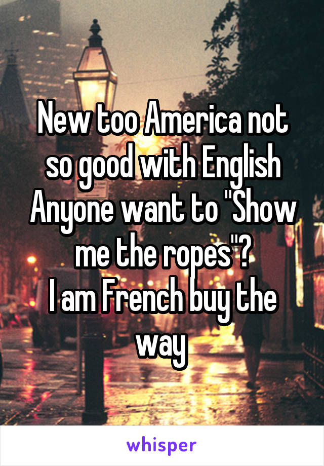 New too America not so good with English
Anyone want to "Show me the ropes"?
I am French buy the way 