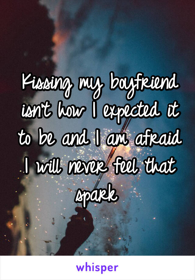 Kissing my boyfriend isn't how I expected it to be and I am afraid I will never feel that spark 