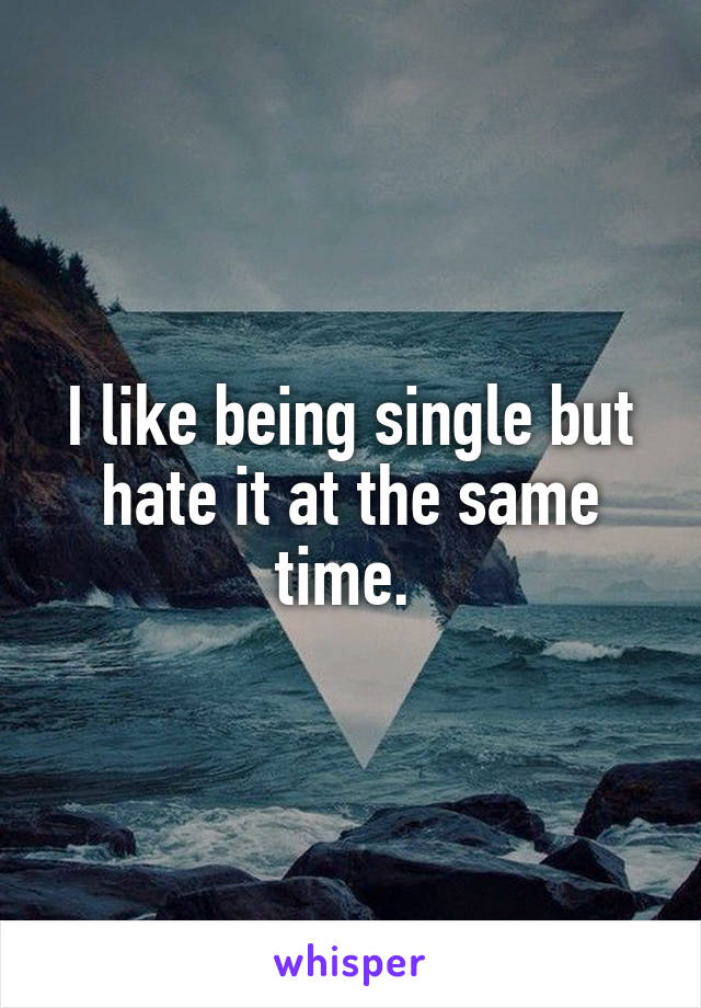 I like being single but hate it at the same time. 