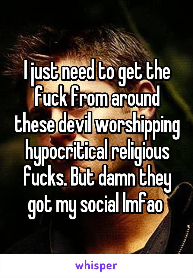 I just need to get the fuck from around these devil worshipping hypocritical religious fucks. But damn they got my social lmfao 