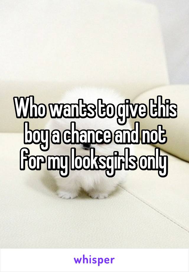 Who wants to give this boy a chance and not for my looksgirls only 