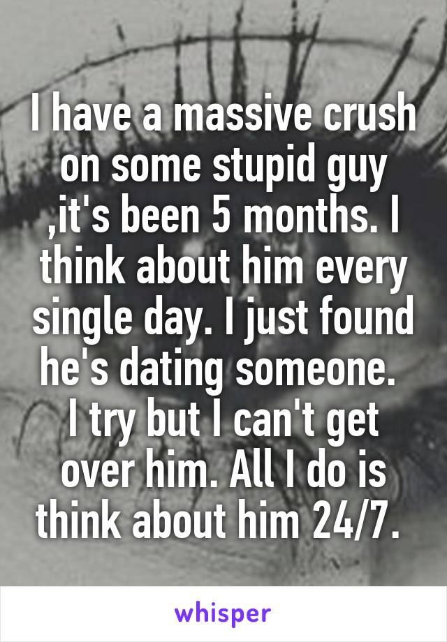 I have a massive crush on some stupid guy ,it's been 5 months. I think about him every single day. I just found he's dating someone. 
I try but I can't get over him. All I do is think about him 24/7. 